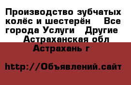 Производство зубчатых колёс и шестерён. - Все города Услуги » Другие   . Астраханская обл.,Астрахань г.